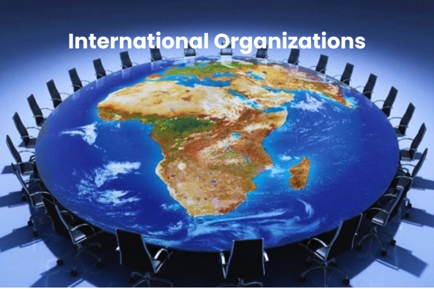 International Organizations: Fostering Global Unity and Progress